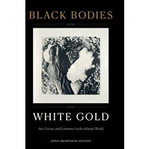 Black Bodies, White Gold: Art, Cotton, and Commerce in the Atlantic World, Hardcover - Anna Arabindan-Kesson imagine