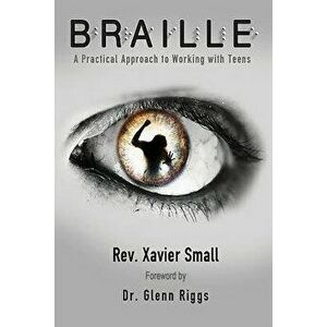 Braille: A Practical Approach to Working with Teens, Paperback - Xavier Small imagine