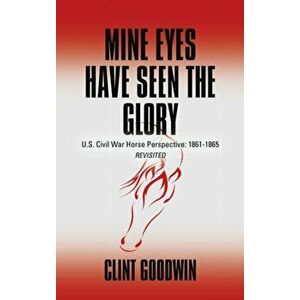 Mine Eyes Have Seen the Glory: U.S. Civil War Horse Perspective: 1861-1865 Revisited, Hardcover - Clint Goodwin imagine
