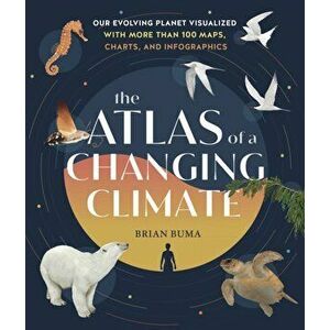 The Atlas of a Changing Climate: Our Evolving Planet Visualized with More Than 100 Maps, Charts, and Infographics - Brian Buma imagine