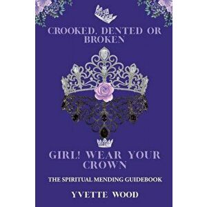 Crooked, Dented, or Broken Girl! Wear your Crown: The Spiritual Mending Guidebook, Paperback - Yvette Wood imagine