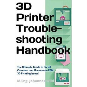 3D Printer Troubleshooting Handbook: The Ultimate Guide To Fix all Common and Uncommon FDM 3D Printing Issues!, Paperback - M. Eng Johannes Wild imagine