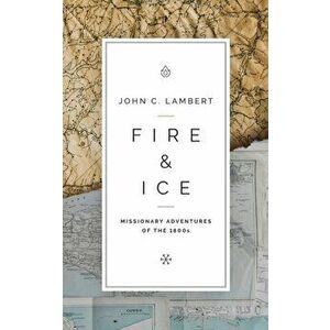 Fire & Ice: Missionary Adventures of the 1800s, Paperback - John C. Lambert imagine