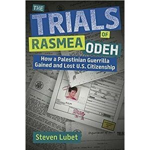 The Trials of Rasmea Odeh: How a Palestinian Guerrilla Gained and Lost U.S. Citizenship, Hardcover - Steven Lubet imagine