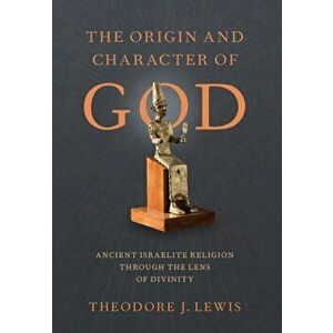 The Origin and Character of God: Ancient Israelite Religion Through the Lens of Divinity, Hardcover - Theodore J. Lewis imagine