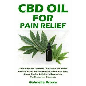 CBD Oil For Pain Relief: Ultimate Guide On Hemp Oil To Help You Relief Anxiety, Acne, Nausea, Obesity, Sleep Disorders, Stress, Stroke, Arthrit - Gabr imagine