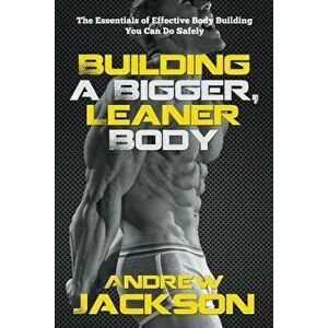 Building a Bigger, Leaner Body: The Essentials of Effective Body Building You Can Do Safely, Paperback - Andrew Jackson imagine