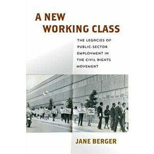 A New Working Class: The Legacies of Public-Sector Employment in the Civil Rights Movement, Hardcover - Jane Berger imagine