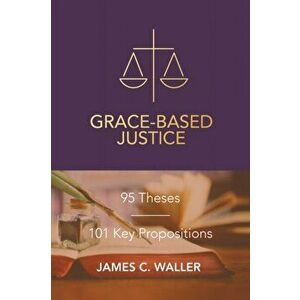 Grace-Based Justice: 95 Theses for Today & 101 Key Propositions, Paperback - James C. Waller imagine
