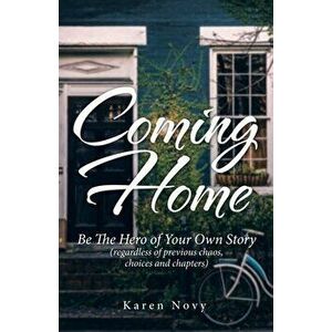 Coming Home: Be the Hero of Your Own Story (Regardless of Previous Chaos, Choices and Chapters), Paperback - Karen Novy imagine