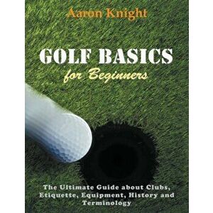 Golf Basics for Beginners (Large Print): The Ultimate Guide about Clubs Etiquette, Equipment, History and Terminology - Aaron Knight imagine