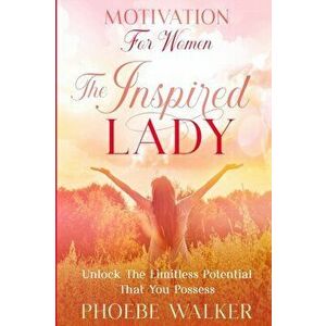 Motivation For Women: The Inspired Lady - Unlock The Limitless Potential That You Possess, Paperback - Phoebe Walker imagine