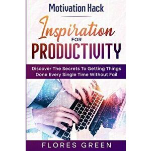 Motivation Hack: Inspiration For Productivity - Discover The Secrets To Getting Things Done Ever Single Time Without Fail - Flores Green imagine