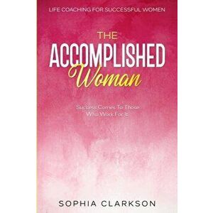 Life Coaching For Successful Women: The Accomplished Woman - Success Comes To Those Who Work For It, Paperback - Sophia Clarkson imagine