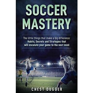 Soccer Mastery: The little things that make a big difference: Habits, Secrets and Strategies that will escalate your game to the next - Chest Dugger imagine