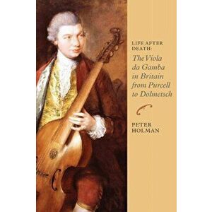 Life After Death: The Viola Da Gamba in Britain from Purcell to Dolmetsch, Paperback - Peter Holman imagine
