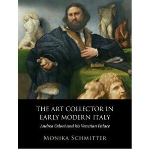 The Art Collector in Early Modern Italy: Andrea Odoni and His Venetian Palace, Hardcover - Monika Schmitter imagine
