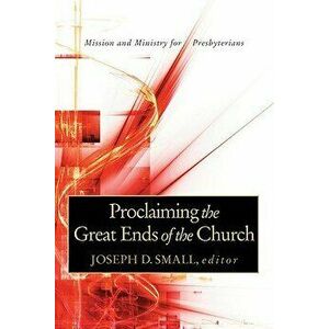 Proclaiming the Great Ends of the Church: Mission and Ministry for Presbyterians, Paperback - Joseph D. Small imagine