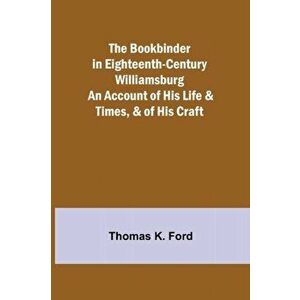 The Bookbinder in Eighteenth-Century Williamsburg; An Account of His Life & Times, & of His Craft, Paperback - Thomas K. Ford imagine