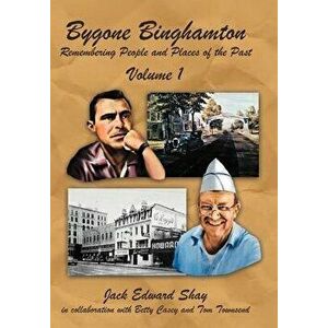 Bygone Binghamton: Remembering People and Places of the Past Volume One, Hardcover - Jack Edward Shay imagine