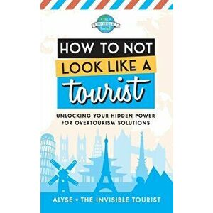 How to Not Look Like a Tourist: Unlocking Your Hidden Power for Overtourism Solutions, Paperback - Alyse The Invisible Tourist imagine