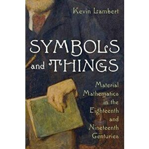 Symbols and Things: Material Mathematics in the Eighteenth and Nineteenth Centuries, Hardcover - Kevin Lambert imagine