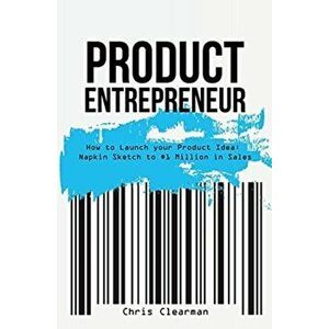Product Entrepreneur: How to Launch Your Product Idea: Napkin Sketch to $1 Million in Sales, Paperback - Chris Clearman imagine