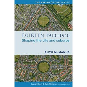Dublin, 1910-1940: Shaping the City and Suburbs, Paperback - Ruth McManus imagine