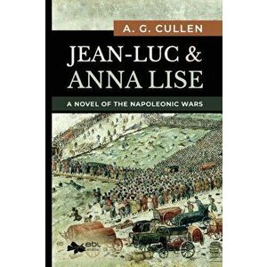 Jean-Luc & Anna Lise: A Novel of the Napoleonic Wars, Paperback - A. G. Cullen imagine