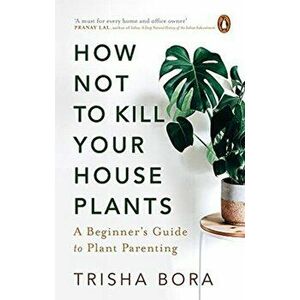 How Not to Kill Your Houseplants, Hardcover - Trisha Bora imagine
