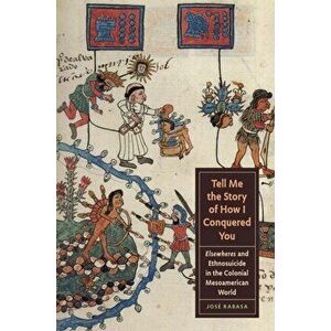Tell Me the Story of How I Conquered You: Elsewheres and Ethnosuicide in the Colonial Mesoamerican World, Paperback - José Rabasa imagine