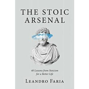 The Stoic Arsenal: 40 Lessons from Stoicism for a Better Life, Paperback - Leandro Faria imagine