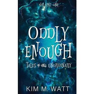 Oddly Enough: Tales of the Unordinary, volume one, Paperback - Kim M. Watt imagine