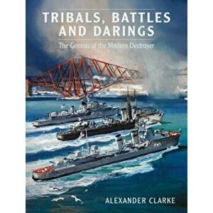 Tribals Battles and Darings: The Genesis of the Modern Destroyer, Hardcover - Alexander Clarke imagine