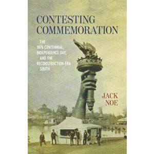 Contesting Commemoration: The 1876 Centennial, Independence Day, and the Reconstruction-Era South, Hardcover - Jack D. Noe imagine
