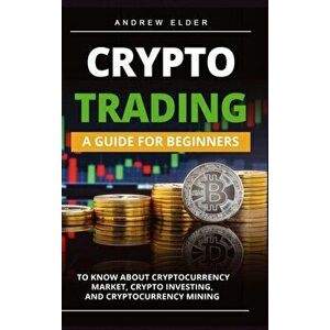 Crypto Trading: A Guide for Beginners to Know About Cryptocurrency Market, Crypto Investing, and Cryptocurrency Mining - Andrew Elder imagine
