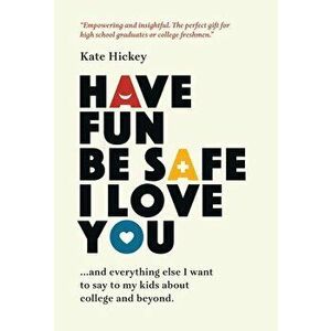 Have Fun Be Safe I Love You: And Everything Else I Want to Tell My Kids About College and Beyond, Hardcover - Kate Hickey imagine