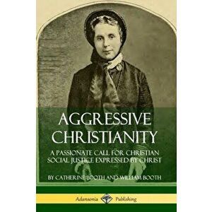 Aggressive Christianity: A Passionate Call for Christian Social Justice Expressed by Christ, Paperback - Catherine Booth imagine