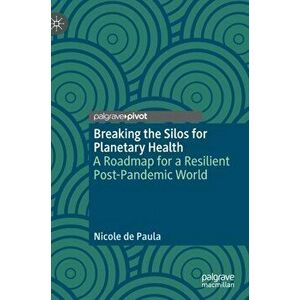 Breaking the Silos for Planetary Health: A Road-Map for a Resilient Post-Pandemic World, Hardcover - Nicole de Paula imagine