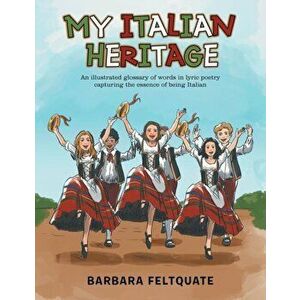 My Italian Heritage: An Illustrated Glossary of Words in Lyric Poetry Capturing the Essence of Being Italian, Paperback - Barbara Feltquate imagine