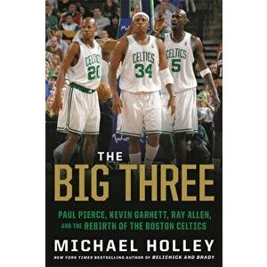 The Big Three: Paul Pierce, Kevin Garnett, Ray Allen, and the Rebirth of the Boston Celtics, Paperback - Michael Holley imagine