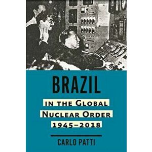 Brazil in the Global Nuclear Order, 1945-2018, Hardcover - Carlo Patti imagine