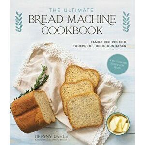 The Ultimate Bread Machine Cookbook: Family Recipes for Foolproof, Delicious Bakes, Paperback - Tiffany Dahle imagine