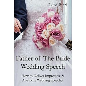 Father of The Bride Wedding Speech: How to Deliver Impressive & Awesome Wedding Speeches, Paperback - Luna Pearl imagine