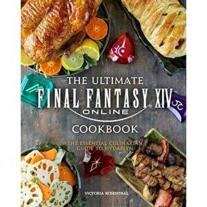 The Ultimate Final Fantasy XIV Cookbook: The Essential Culinarian Guide to Hydaelyn, Hardcover - Victoria Rosenthal imagine