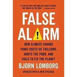 False Alarm: How Climate Change Panic Costs Us Trillions, Hurts the Poor, and Fails to Fix the Planet, Paperback - Bjorn Lomborg imagine