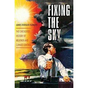 Fixing the Sky: The Checkered History of Weather and Climate Control, Paperback - James Fleming imagine