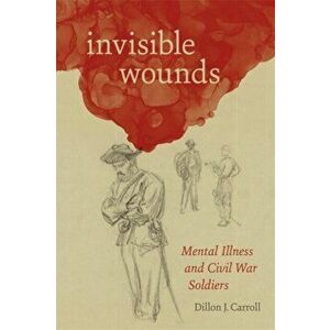 Invisible Wounds: Mental Illness and Civil War Soldiers, Hardcover - Dillon Carroll imagine