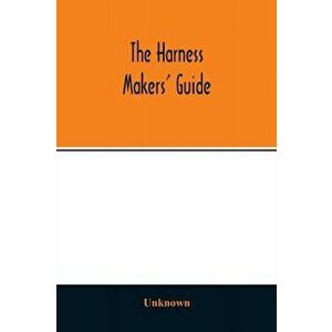 The Harness makers' guide: containing the lengths for cutting and making harnesses, bridle work, straps, &c., shewing the cost of manufacture - *** imagine