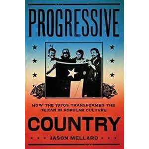 Progressive Country: How the 1970s Transformed the Texan in Popular Culture, Paperback - Jason Mellard imagine